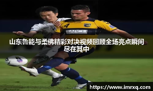 山东鲁能与柔佛精彩对决视频回顾全场亮点瞬间尽在其中